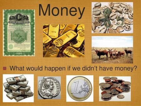 Money What would happen if we didn’t have money?.