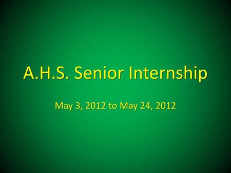 A.H.S. Senior Internship May 3, 2012 to May 24, 2012.