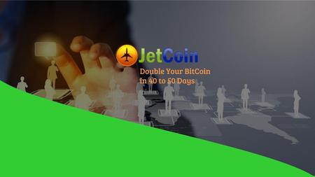 JETCOIN COMPENSATION PLAN Double Your BitCoin in 40 to 50 Days.