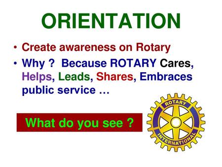 ORIENTATION What do you see ? Create awareness on Rotary