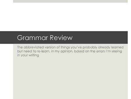 Grammar Review The abbreviated version of things you’ve probably already learned but need to re-learn, in my opinion, based on the errors I’m seeing.