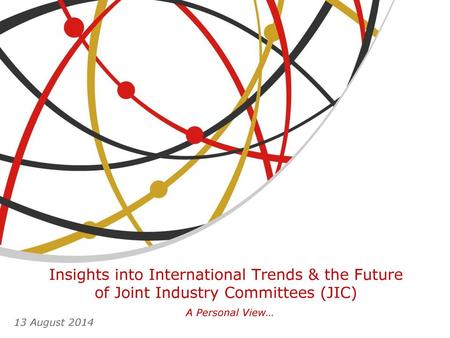 Insights into International Trends & the Future of Joint Industry Committees (JIC) A Personal View… 13 August 2014.