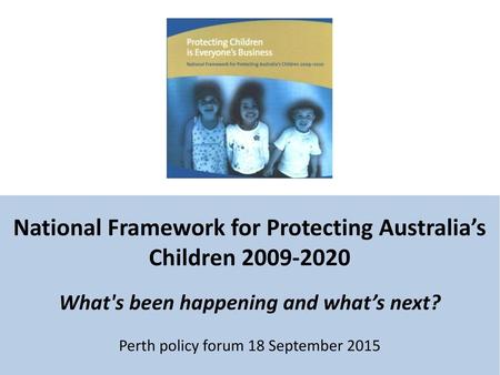 National Framework for Protecting Australia’s Children 2009-2020 What's been happening and what’s next? Perth policy forum 18 September 2015 Welcome.