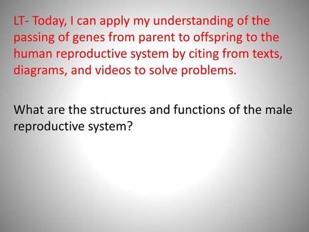 LT- Today, I can apply my understanding of the passing of genes from parent to offspring to the human reproductive system by citing from texts, diagrams,