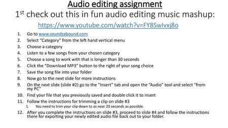 Audio editing assignment 1st check out this in fun audio editing music mashup: https://www.youtube.com/watch?v=FY8SwIvxj8o Go to www.soundzabound.com Select.