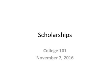 Scholarships College 101 November 7, 2016.