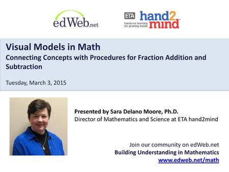 Visual Models in Math Connecting Concepts with Procedures for Fraction Addition and Subtraction Tuesday, March 3, 2015 Presented by Sara Delano Moore,