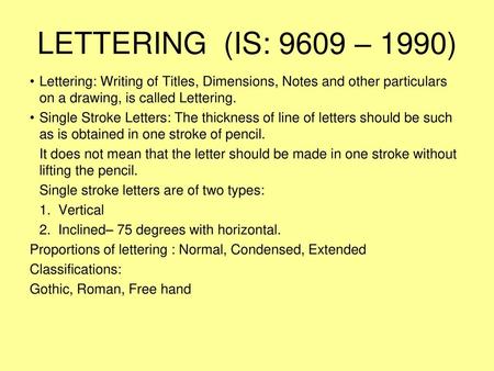 LETTERING (IS: 9609 – 1990) Lettering: Writing of Titles, Dimensions, Notes and other particulars on a drawing, is called Lettering. Single Stroke Letters: