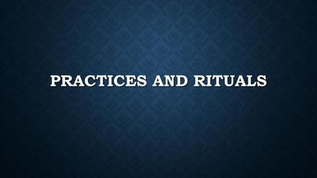 Practices and rituals.