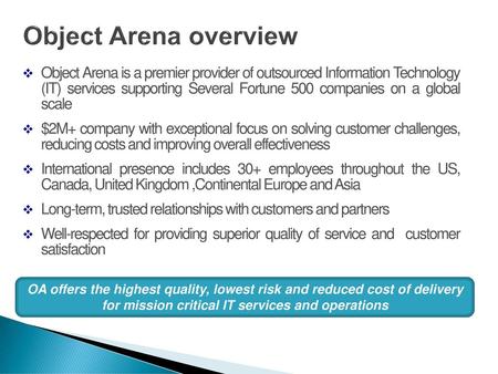 Object Arena overview Object Arena is a premier provider of outsourced Information Technology (IT) services supporting Several Fortune 500 companies on.