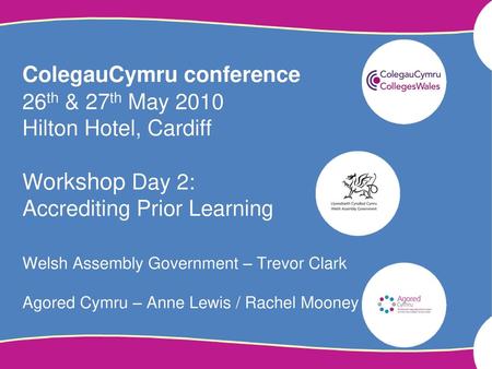 ColegauCymru conference 26th & 27th May 2010 Hilton Hotel, Cardiff Workshop Day 2: Accrediting Prior Learning Welsh Assembly Government – Trevor Clark.