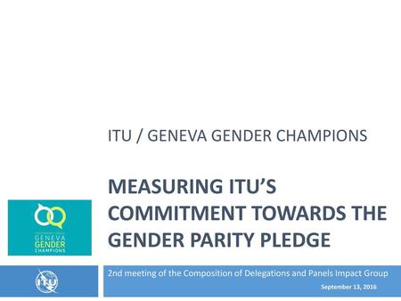 ITU / Geneva Gender Champions Measuring ITU’s commitment towards the GENDER PARITY PLEDGE 2nd meeting of the Composition of Delegations and Panels.