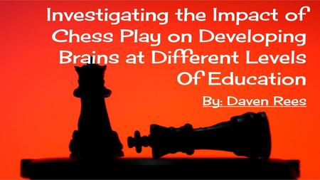 Investigating the Impact of Chess Play on Developing Brains at Different Levels Of Education By: Daven Rees.