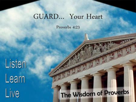 GUARD… Your Heart The Wisdom of Proverbs Proverbs 4:23 Listen Learn