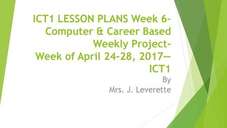 ICT1 LESSON PLANS Week 6– Computer & Career Based Weekly Project- Week of April 24-28, 2017—ICT1 By Mrs. J. Leverette.