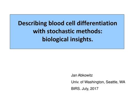 Describing blood cell differentiation with stochastic methods: biological insights. Jan Abkowitz Univ. of Washington, Seattle, WA BIRS. July, 2017.