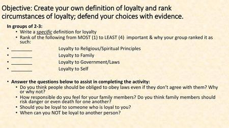 Objective: Create your own definition of loyalty and rank circumstances of loyalty; defend your choices with evidence. In groups of 2-3: Write a specific.