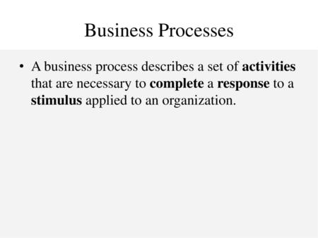 Business Processes A business process describes a set of activities that are necessary to complete a response to a stimulus applied to an organization.