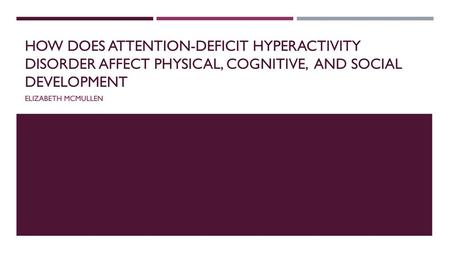 How does Attention-Deficit Hyperactivity Disorder affect Physical, cognitive, and Social Development Elizabeth McMullen.