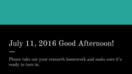 July 11, 2016 Good Afternoon! Please take out your research homework and make sure it’s ready to turn in.