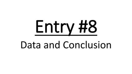 Entry #8 Data and Conclusion.