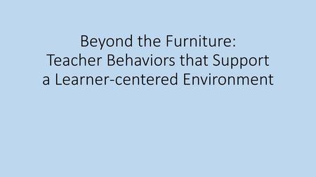 Outcome: Participants will be able to identify and apply teacher behaviors that support a learner-centered environment. Indicator: Participants will explore.