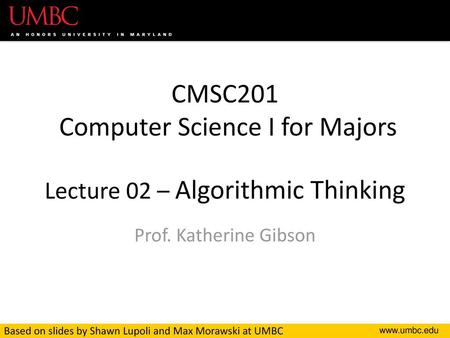 CMSC201 Computer Science I for Majors Lecture 02 – Algorithmic Thinking Prof. Katherine Gibson Based on slides by Shawn Lupoli and Max Morawski at UMBC.