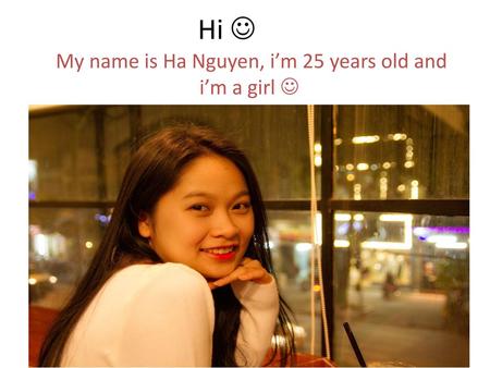 My name is Ha Nguyen, i’m 25 years old and i’m a girl 