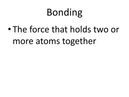 Bonding The force that holds two or more atoms together.