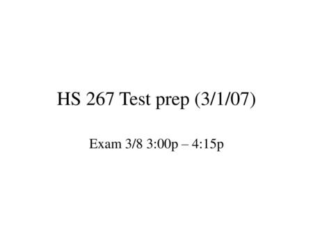 HS 267 Test prep (3/1/07) Exam 3/8 3:00p – 4:15p.