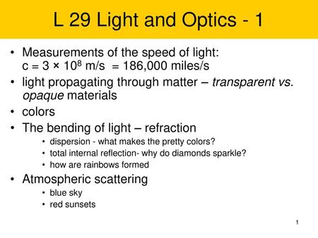 L 29 Light and Optics - 1 Measurements of the speed of light: c = 3 × 108 m/s = 186,000 miles/s light propagating through matter – transparent vs. opaque.