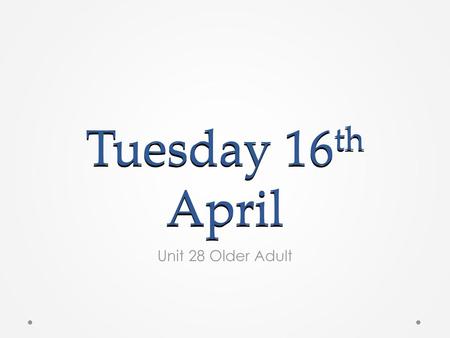 Tuesday 16th April Unit 28 Older Adult.