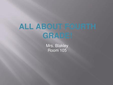 ALL ABOUT FOURTH GRADE! Mrs. Blakley Room 105.