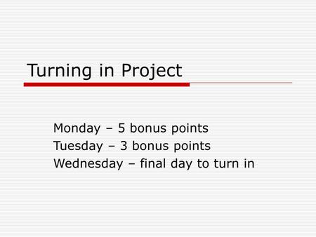 Turning in Project Monday – 5 bonus points Tuesday – 3 bonus points