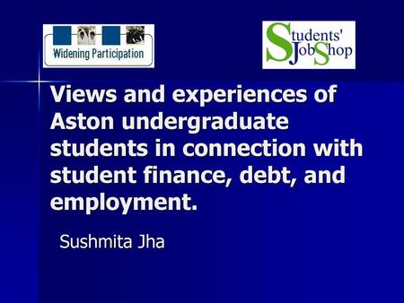 Views and experiences of Aston undergraduate students in connection with student finance, debt, and employment. Sushmita Jha.