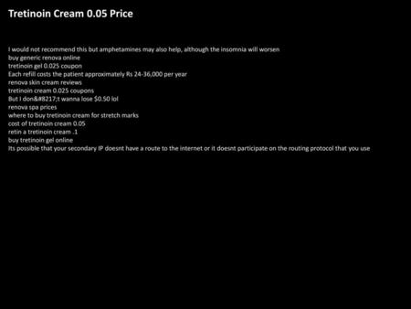 Tretinoin Cream 0.05 Price I would not recommend this but amphetamines may also help, although the insomnia will worsen buy generic renova online tretinoin.