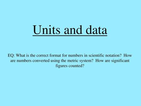 Units and data EQ: What is the correct format for numbers in scientific notation? How are numbers converted using the metric system? How are significant.