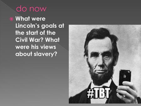 Do now What were Lincoln’s goals at the start of the Civil War? What were his views about slavery?