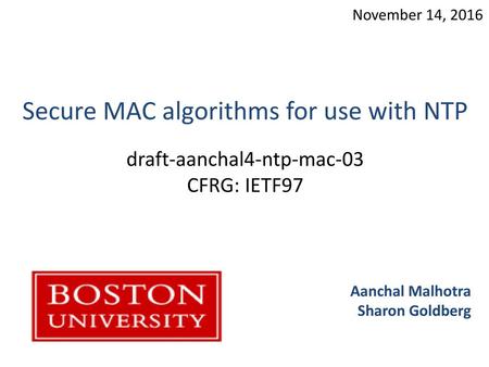 November 14, 2016 Secure MAC algorithms for use with NTP draft-aanchal4-ntp-mac-03 CFRG: IETF97 Aanchal Malhotra Sharon Goldberg.