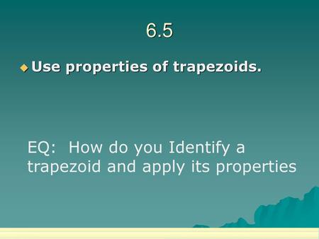 6.5 EQ: How do you Identify a trapezoid and apply its properties