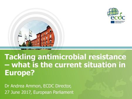 Tackling antimicrobial resistance – what is the current situation in Europe? Dr Andrea Ammon, ECDC Director, 27 June 2017, European Parliament.