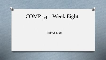 COMP 53 – Week Eight Linked Lists.