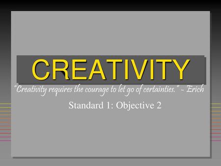 CREATIVITY “Creativity requires the courage to let go of certainties.” - Erich Standard 1: Objective 2.