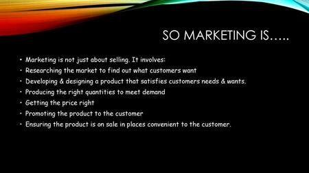 SO MARKETING IS….. Marketing is not just about selling. It involves: