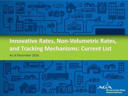 Innovative Rates, Non-Volumetric Rates, and Tracking Mechanisms: Current List As of December 2016 AGA represents natural gas utilities—the folks that deliver.