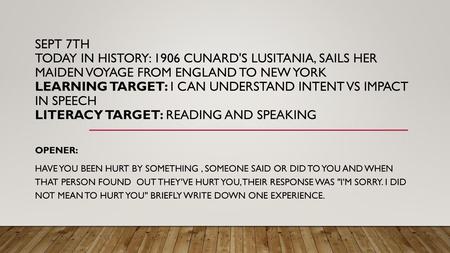 Sept 7th Today in History: 1906 Cunard's Lusitania, sails her maiden voyage from England to New York Learning Target: I can understand Intent vs impact.