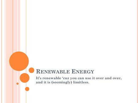 Renewable Energy It’s renewable ‘cuz you can use it over and over, and it is (seemingly) limitless.