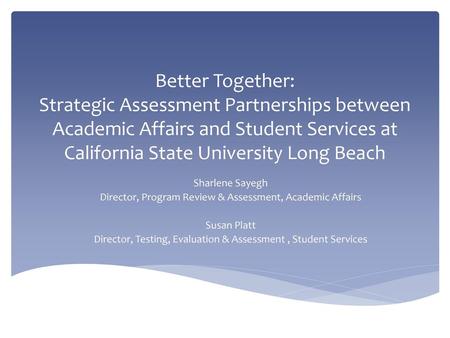 Better Together: Strategic Assessment Partnerships between Academic Affairs and Student Services at California State University Long Beach Sharlene Sayegh.