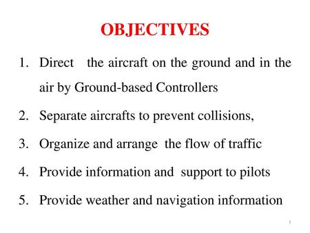 OBJECTIVES Direct the aircraft on the ground and in the air by Ground-based Controllers Separate aircrafts to prevent collisions, Organize and arrange.