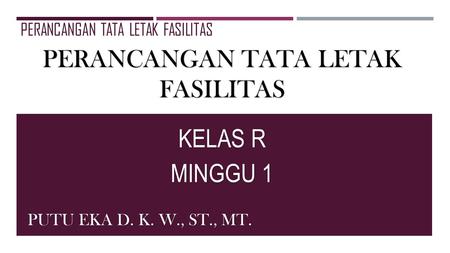 PERANCANGAN TATA LETAK FASILITAS KELAS R MINGGU 1 PUTU EKA D. K. W., ST., MT. PERANCANGAN TATA LETAK FASILITAS.